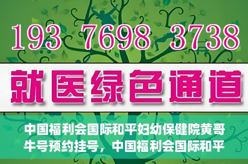 中国福利会国际和平妇幼保健院黄哥牛号预约挂号，中国福利会国际和平妇幼保健院黄哥牛号——预约挂号攻略