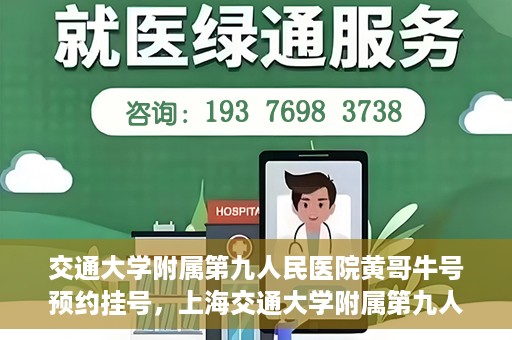 交通大学附属第九人民医院黄哥牛号预约挂号，上海交通大学附属第九人民医院黄哥名医号预约挂号攻略