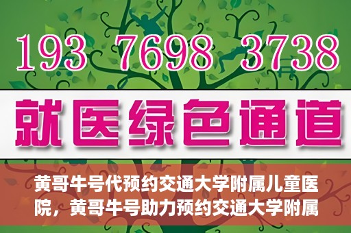 黄哥牛号代预约交通大学附属儿童医院，黄哥牛号助力预约交通大学附属儿童医院专业服务