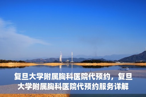 复旦大学附属胸科医院代预约，复旦大学附属胸科医院代预约服务详解