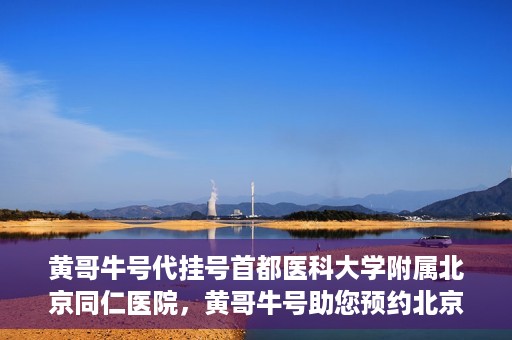 黄哥牛号代挂号首都医科大学附属北京同仁医院，黄哥牛号助您预约北京同仁医院，代挂号服务直达专家门诊