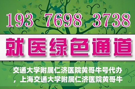 交通大学附属仁济医院黄哥牛号代办，上海交通大学附属仁济医院黄哥牛号代办揭秘