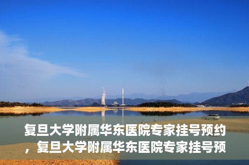 复旦大学附属华东医院专家挂号预约，复旦大学附属华东医院专家挂号预约攻略解析