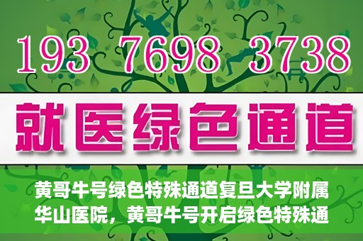黄哥牛号绿色特殊通道复旦大学附属华山医院，黄哥牛号开启绿色特殊通道，华山医院展现医疗新力量