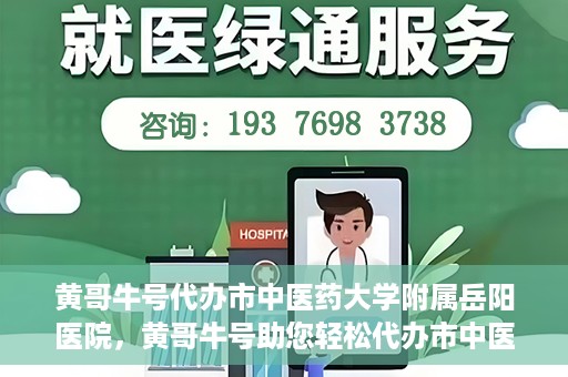黄哥牛号代办市中医药大学附属岳阳医院，黄哥牛号助您轻松代办市中医药大学附属岳阳医院事务
