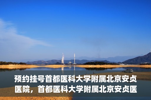 预约挂号首都医科大学附属北京安贞医院，首都医科大学附属北京安贞医院预约挂号攻略