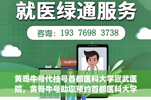 黄哥牛号代挂号首都医科大学宣武医院，黄哥牛号助您预约首都医科大学宣武医院挂号服务