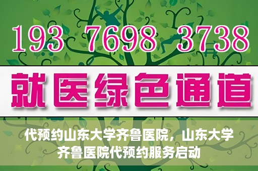 代预约山东大学齐鲁医院，山东大学齐鲁医院代预约服务启动