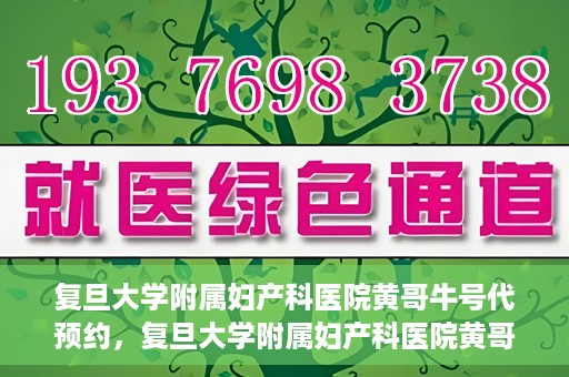 复旦大学附属妇产科医院黄哥牛号代预约，复旦大学附属妇产科医院黄哥预约挂号服务启动