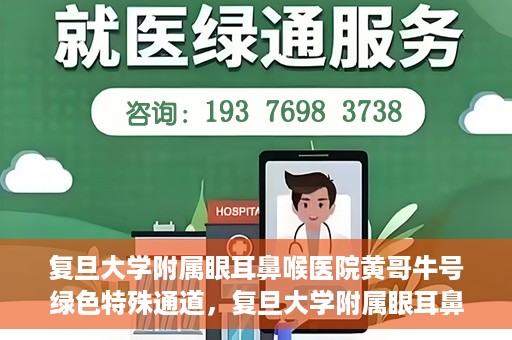复旦大学附属眼耳鼻喉医院黄哥牛号绿色特殊通道，复旦大学附属眼耳鼻喉医院黄哥牛号，绿色特殊通道开启健康之门