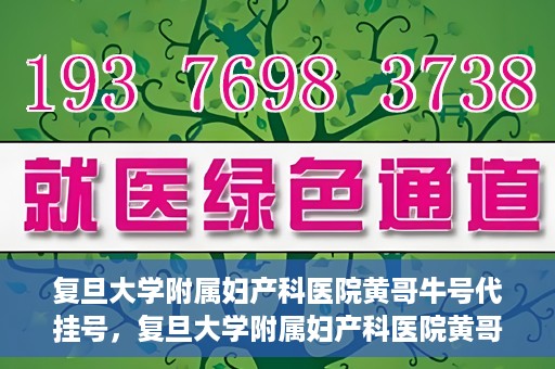 复旦大学附属妇产科医院黄哥牛号代挂号，复旦大学附属妇产科医院黄哥牛号代挂号攻略解析