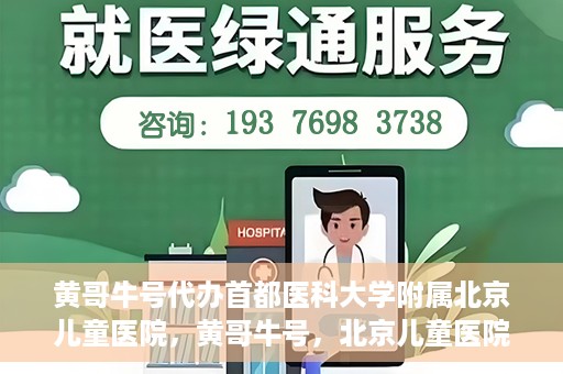 黄哥牛号代办首都医科大学附属北京儿童医院，黄哥牛号，北京儿童医院代办服务详解