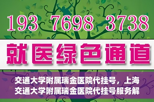 交通大学附属瑞金医院代挂号，上海交通大学附属瑞金医院代挂号服务解析