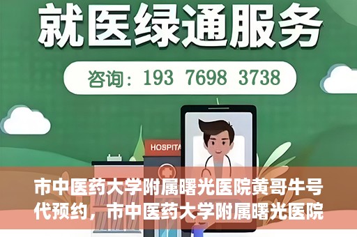 市中医药大学附属曙光医院黄哥牛号代预约，市中医药大学附属曙光医院黄哥牛号预约服务启动