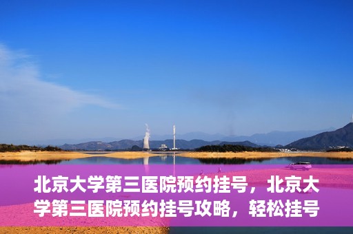 北京大学第三医院预约挂号，北京大学第三医院预约挂号攻略，轻松挂号，就医无忧
