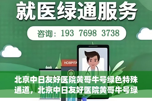 北京中日友好医院黄哥牛号绿色特殊通道，北京中日友好医院黄哥牛号绿色就医特殊通道解析