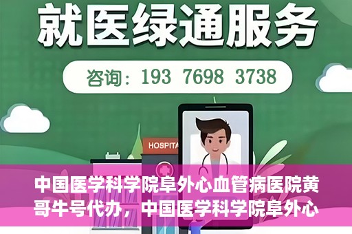 中国医学科学院阜外心血管病医院黄哥牛号代办，中国医学科学院阜外心血管病医院黄哥牛号代办，专业信赖与便捷就医之路