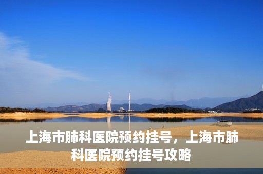 上海市肺科医院预约挂号，上海市肺科医院预约挂号攻略