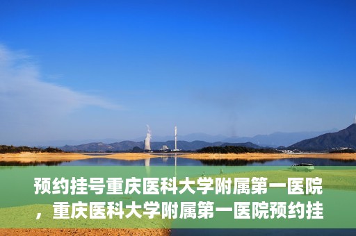 预约挂号重庆医科大学附属第一医院，重庆医科大学附属第一医院预约挂号服务启动
