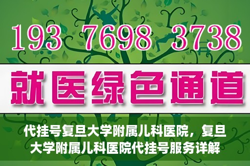 代挂号复旦大学附属儿科医院，复旦大学附属儿科医院代挂号服务详解