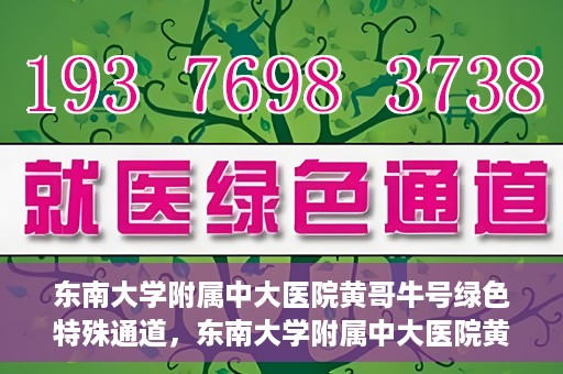 东南大学附属中大医院黄哥牛号绿色特殊通道，东南大学附属中大医院黄哥牛号，绿色特殊通道开启生命之门