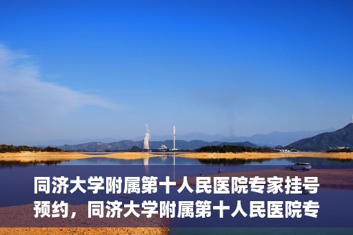 同济大学附属第十人民医院专家挂号预约，同济大学附属第十人民医院专家挂号预约攻略