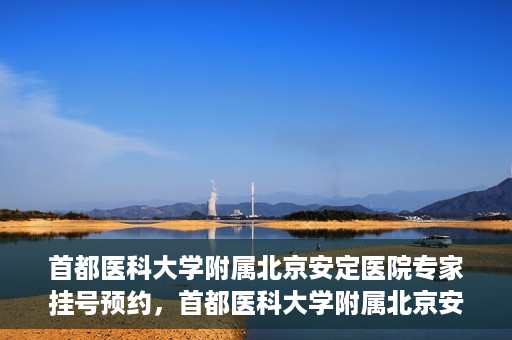 首都医科大学附属北京安定医院专家挂号预约，首都医科大学附属北京安定医院专家挂号预约攻略解析