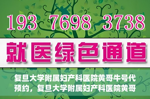 复旦大学附属妇产科医院黄哥牛号代预约，复旦大学附属妇产科医院黄哥预约挂号服务启动