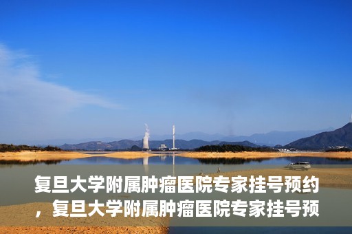 复旦大学附属肿瘤医院专家挂号预约，复旦大学附属肿瘤医院专家挂号预约攻略解析