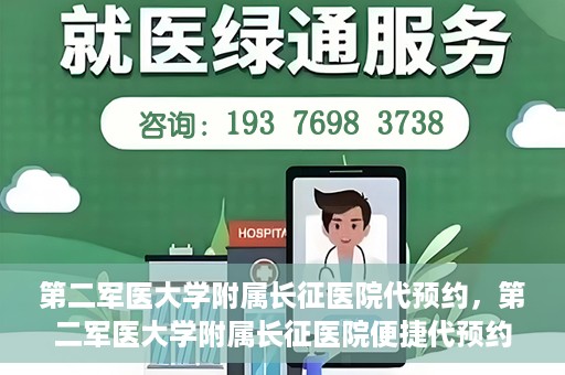 第二军医大学附属长征医院代预约，第二军医大学附属长征医院便捷代预约服务