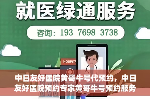 中日友好医院黄哥牛号代预约，中日友好医院预约专家黄哥牛号预约服务启动