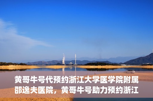 黄哥牛号代预约浙江大学医学院附属邵逸夫医院，黄哥牛号助力预约浙江大学医学院附属邵逸夫医院服务名额开启