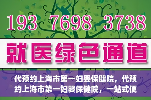 代预约上海市第一妇婴保健院，代预约上海市第一妇婴保健院，一站式便捷服务体验