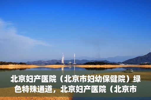 北京妇产医院（北京市妇幼保健院）绿色特殊通道，北京妇产医院（北京市妇幼保健院）绿色特殊通道，关爱母婴健康，畅通无阻的医疗服务体验