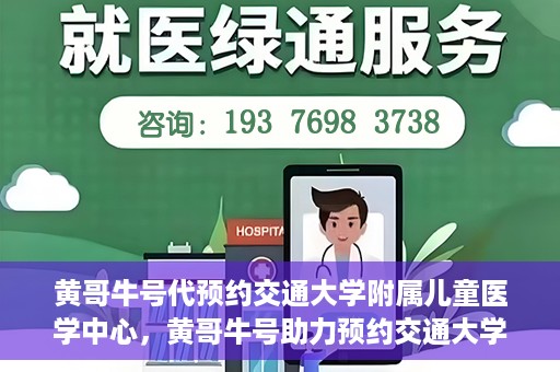 黄哥牛号代预约交通大学附属儿童医学中心，黄哥牛号助力预约交通大学附属儿童医学中心服务
