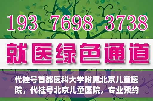 代挂号首都医科大学附属北京儿童医院，代挂号北京儿童医院，专业预约挂号服务