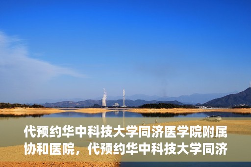 代预约华中科技大学同济医学院附属协和医院，代预约华中科技大学同济医学院附属协和医院，一站式便捷医疗预约服务