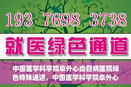 中国医学科学院阜外心血管病医院绿色特殊通道，中国医学科学院阜外心血管病医院开通绿色特殊通道，助力患者快速康复之路