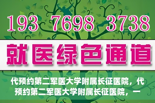 代预约第二军医大学附属长征医院，代预约第二军医大学附属长征医院，一站式便捷就医服务