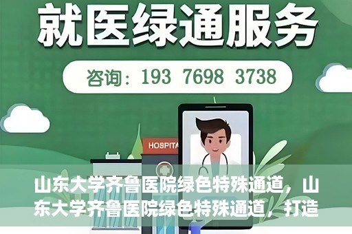 山东大学齐鲁医院绿色特殊通道，山东大学齐鲁医院绿色特殊通道，打造健康新通道，引领医疗新时代