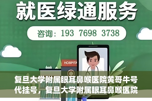 复旦大学附属眼耳鼻喉医院黄哥牛号代挂号，复旦大学附属眼耳鼻喉医院黄哥牛号代挂号攻略解析
