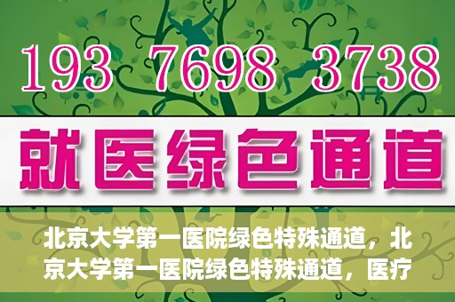 北京大学第一医院绿色特殊通道，北京大学第一医院绿色特殊通道，医疗服务的速度与温度并行