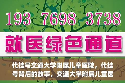代挂号交通大学附属儿童医院，代挂号背后的故事，交通大学附属儿童医院就医新体验