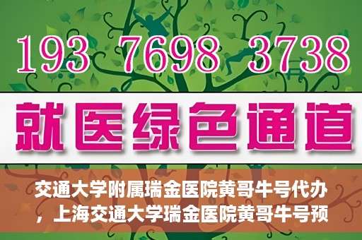 交通大学附属瑞金医院黄哥牛号代办，上海交通大学瑞金医院黄哥牛号预约代办服务解析