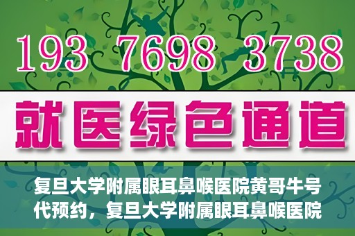 复旦大学附属眼耳鼻喉医院黄哥牛号代预约，复旦大学附属眼耳鼻喉医院黄哥牛号预约服务启动