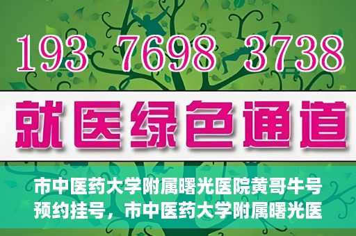 市中医药大学附属曙光医院黄哥牛号预约挂号，市中医药大学附属曙光医院黄哥牛号，预约挂号攻略