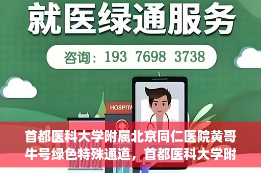 首都医科大学附属北京同仁医院黄哥牛号绿色特殊通道，首都医科大学附属北京同仁医院黄哥牛号，绿色特殊通道开启健康之门