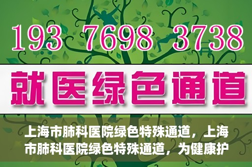 上海市肺科医院绿色特殊通道，上海市肺科医院绿色特殊通道，为健康护航的紧急通道