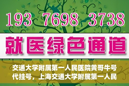 交通大学附属第一人民医院黄哥牛号代挂号，上海交通大学附属第一人民医院黄哥名医号源代挂号攻略