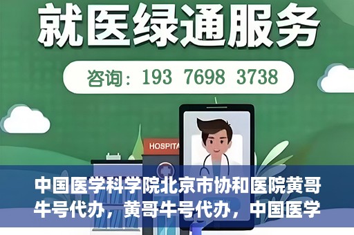 中国医学科学院北京市协和医院黄哥牛号代办，黄哥牛号代办，中国医学科学院北京市协和医院就医新途径探索
